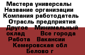 Мастера-универсалы › Название организации ­ Компания-работодатель › Отрасль предприятия ­ Другое › Минимальный оклад ­ 1 - Все города Работа » Вакансии   . Кемеровская обл.,Белово г.
